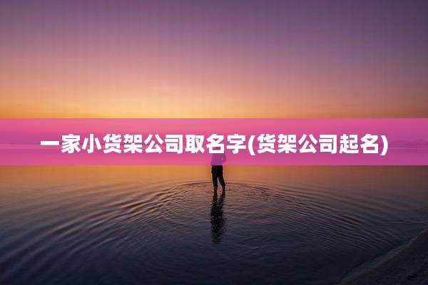一家小货架公司取名字(货架公司起名)