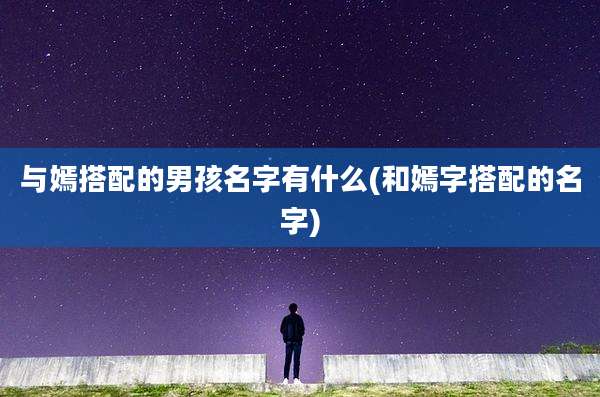 与嫣搭配的男孩名字有什么(和嫣字搭配的名字)