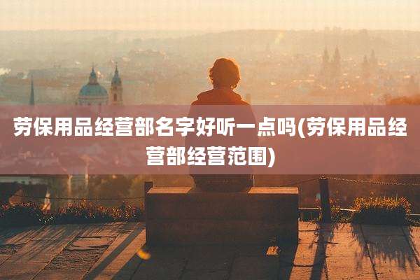 劳保用品经营部名字好听一点吗(劳保用品经营部经营范围)