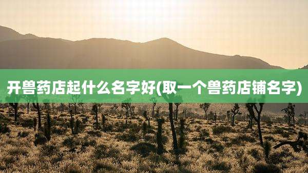 开兽药店起什么名字好(取一个兽药店铺名字)