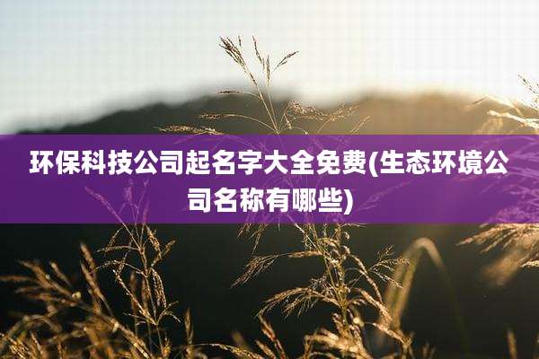 环保科技公司起名字大全免费(生态环境公司名称有哪些)