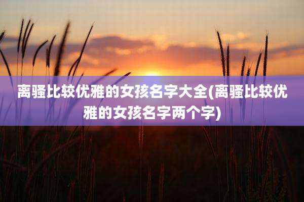 离***较优雅的女孩名字大全(离***较优雅的女孩名字两个字)