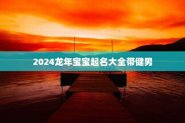 2024龙年宝宝起名大全带健男