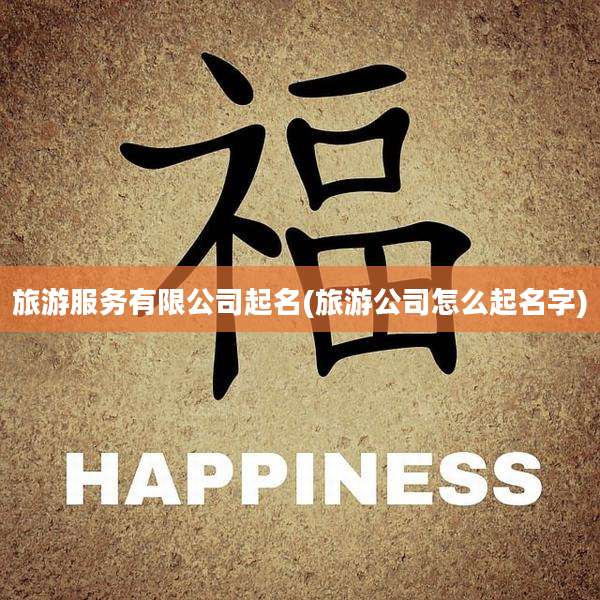 旅游服务有限公司起名(旅游公司怎么起名字)