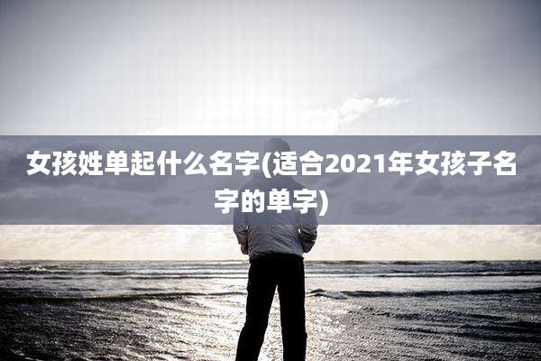女孩姓单起什么名字(适合2021年女孩子名字的单字)