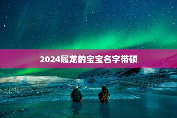 2024属龙的宝宝名字带硕