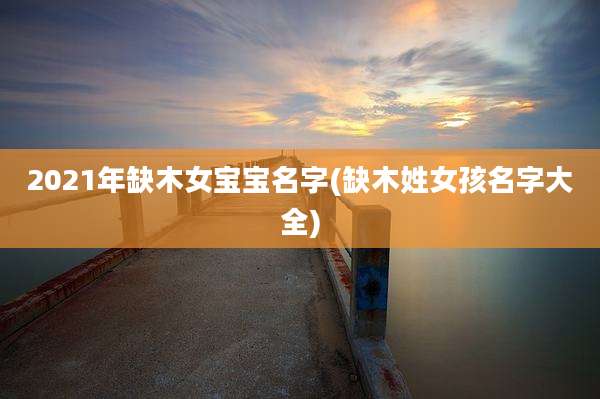 2021年缺木女宝宝名字(缺木姓女孩名字大全)