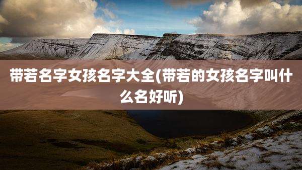 带若名字女孩名字大全(带若的女孩名字叫什么名好听)