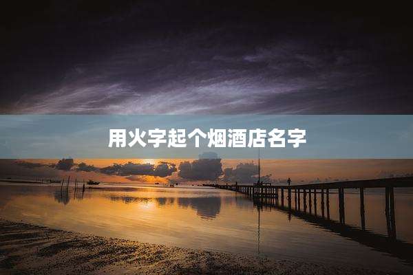 用火字起个烟酒店名字