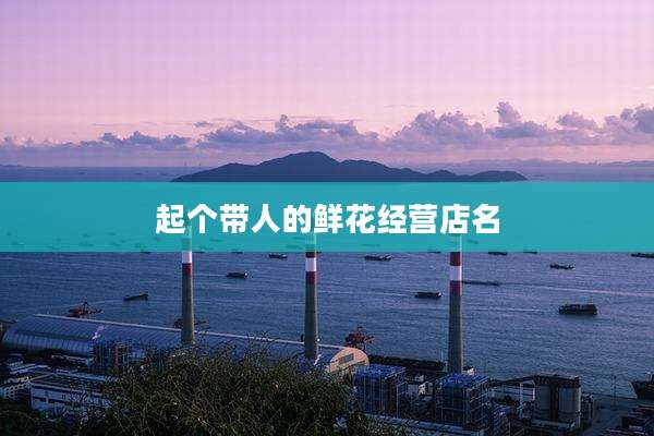 起个带人的鲜花经营店名