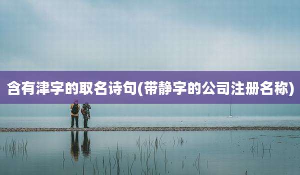 含有津字的取名诗句(带静字的公司注册名称)