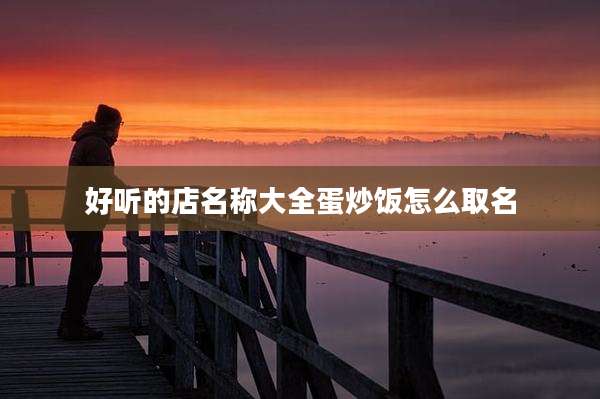 好听的店名称大全蛋炒饭怎么取名