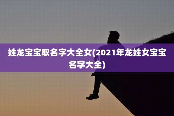 姓龙宝宝取名字大全女(2021年龙姓女宝宝名字大全)