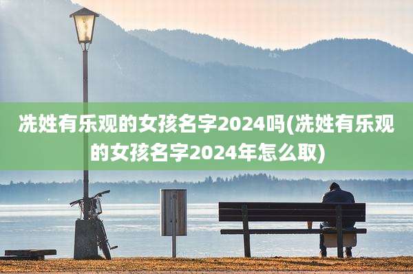 冼姓有乐观的女孩名字2024吗(冼姓有乐观的女孩名字2024年怎么取)
