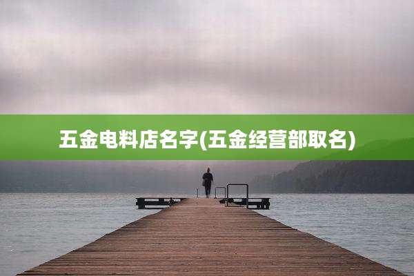 五金电料店名字(五金经营部取名)