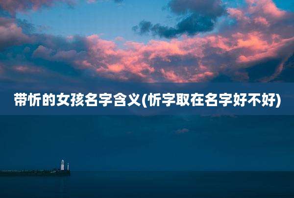 带忻的女孩名字含义(忻字取在名字好不好)