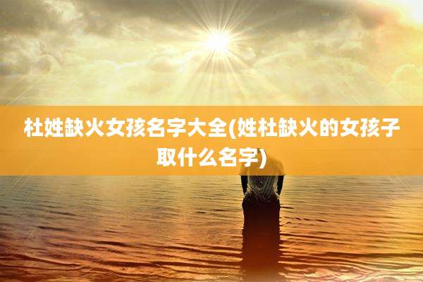 杜姓缺火女孩名字大全(姓杜缺火的女孩子取什么名字)