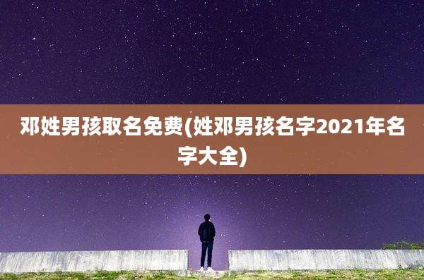 邓姓男孩取名免费(姓邓男孩名字2021年名字大全)