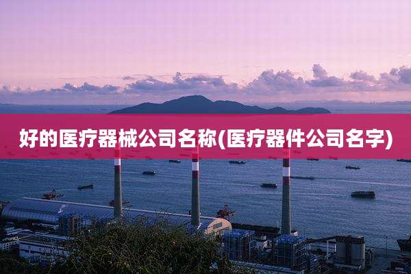好的医疗器械公司名称(医疗器件公司名字)