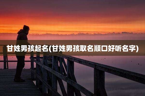 甘姓男孩起名(甘姓男孩取名顺口好听名字)