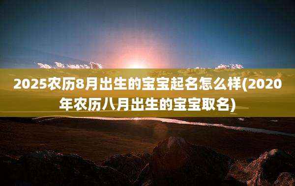2025农历8月出生的宝宝起名怎么样(2020年农历八月出生的宝宝取名)
