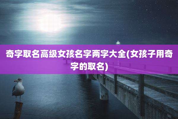 奇字取名高级女孩名字两字大全(女孩子用奇字的取名)