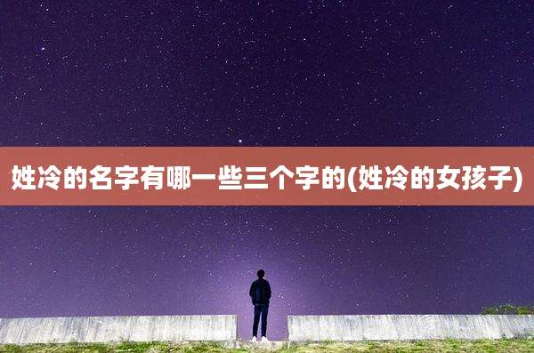 姓冷的名字有哪一些三个字的(姓冷的女孩子)