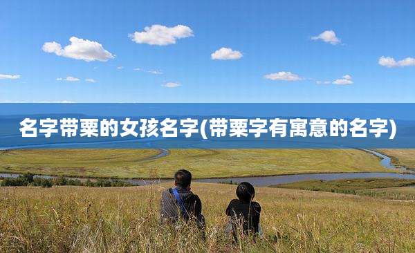 名字带粟的女孩名字(带粟字有寓意的名字)
