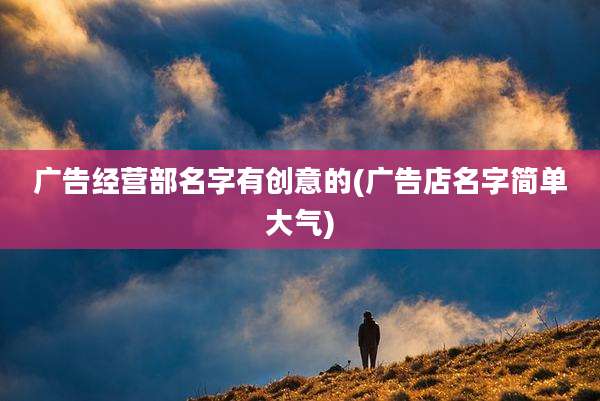 广告经营部名字有创意的(广告店名字简单大气)