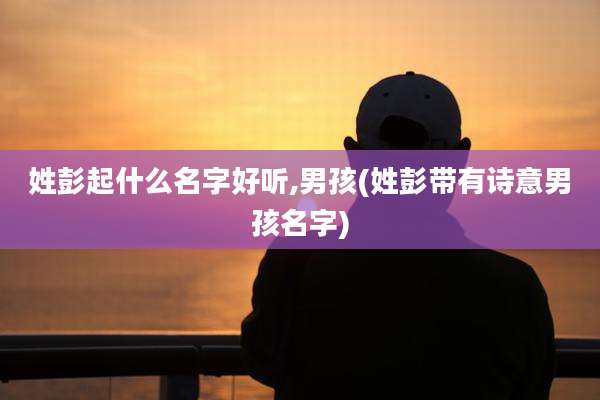 姓彭起什么名字好听,男孩(姓彭带有诗意男孩名字)