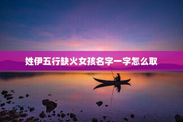 姓伊五行缺火女孩名字一字怎么取