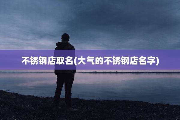不锈钢店取名(大气的不锈钢店名字)