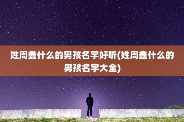姓周鑫什么的男孩名字好听(姓周鑫什么的男孩名字大全)