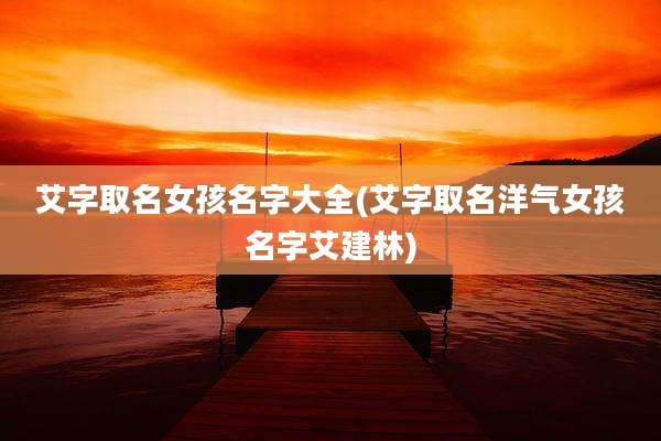 艾字取名女孩名字大全(艾字取名洋气女孩名字艾建林)