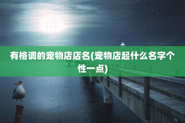 有格调的宠物店店名(宠物店起什么名字个性一点)
