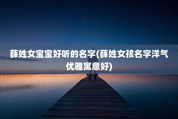 薛姓女宝宝好听的名字(薛姓女孩名字洋气优雅寓意好)