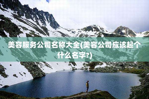 美容服务公司名称大全(美容公司应该起个什么名字?)