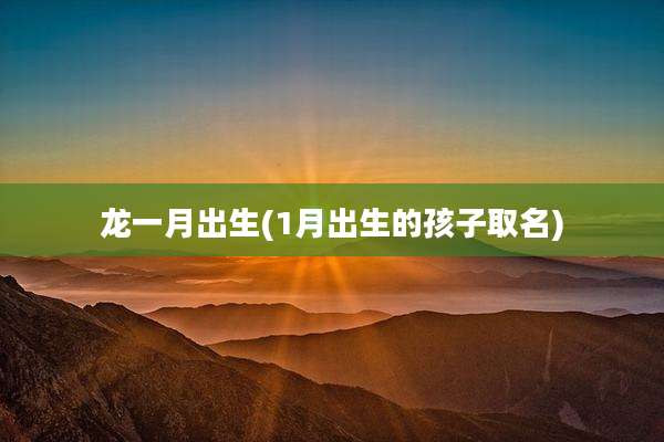 龙一月出生(1月出生的孩子取名)