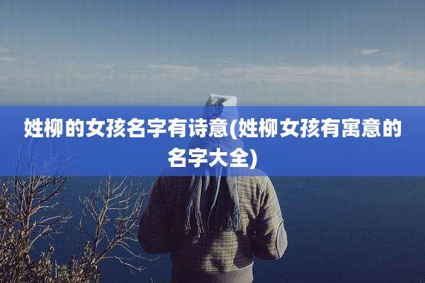 姓柳的女孩名字有诗意(姓柳女孩有寓意的名字大全)