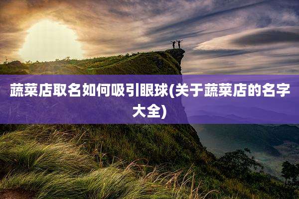 蔬菜店取名如何吸引眼球(关于蔬菜店的名字大全)