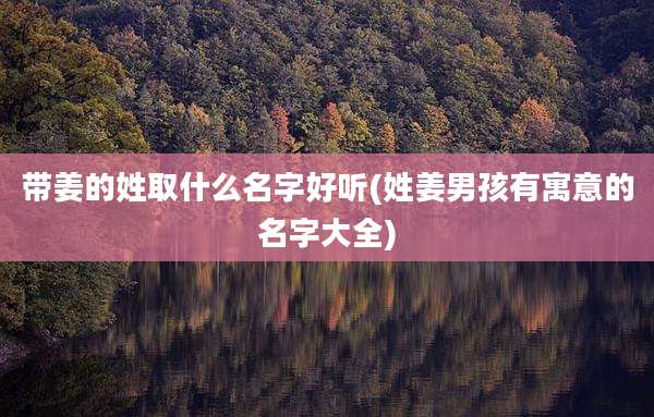 带姜的姓取什么名字好听(姓姜男孩有寓意的名字大全)