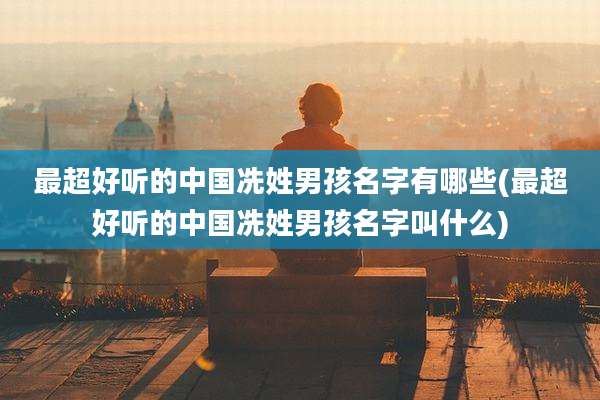 最超好听的中国冼姓男孩名字有哪些(最超好听的中国冼姓男孩名字叫什么)