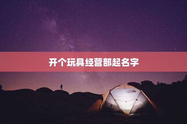 开个玩具经营部起名字