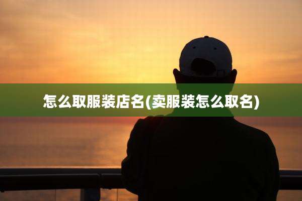 怎么取服装店名(卖服装怎么取名)