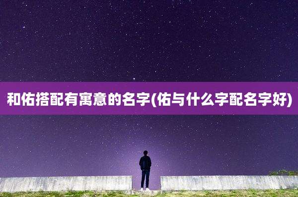 和佑搭配有寓意的名字(佑与什么字配名字好)