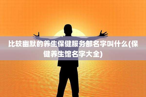 比较幽默的养生保健服务部名字叫什么(保健养生馆名字大全)
