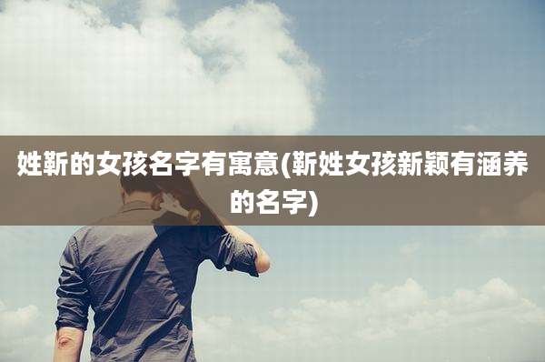 姓靳的女孩名字有寓意(靳姓女孩新颖有涵养的名字)