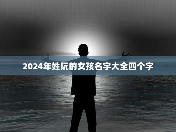 2024年姓阮的女孩名字大全四个字