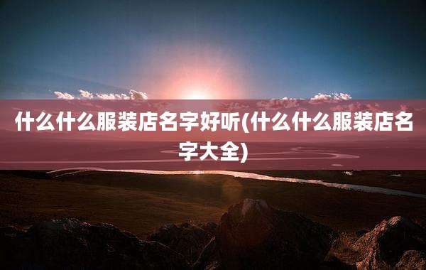 什么什么服装店名字好听(什么什么服装店名字大全)