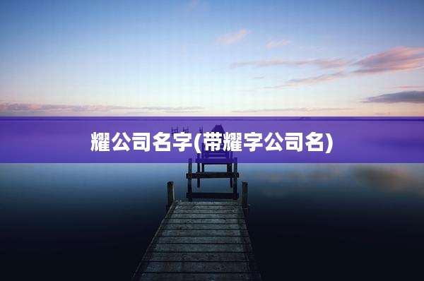 耀公司名字(带耀字公司名)